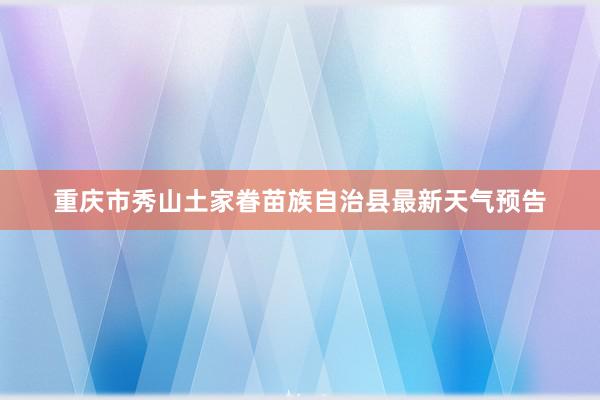 重庆市秀山土家眷苗族自治县最新天气预告